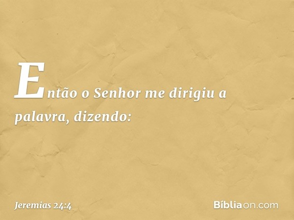 Então o Senhor me dirigiu a palavra, dizendo: -- Jeremias 24:4