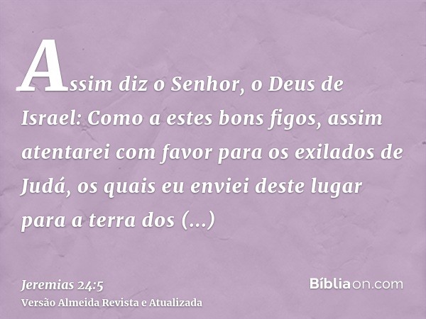 Assim diz o Senhor, o Deus de Israel: Como a estes bons figos, assim atentarei com favor para os exilados de Judá, os quais eu enviei deste lugar para a terra d