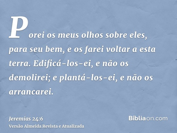 Porei os meus olhos sobre eles, para seu bem, e os farei voltar a esta terra. Edificá-los-ei, e não os demolirei; e plantá-los-ei, e não os arrancarei.