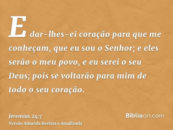 E dar-lhes-ei coração para que me conheçam, que eu sou o Senhor; e eles serão o meu povo, e eu serei o seu Deus; pois se voltarão para mim de todo o seu coração