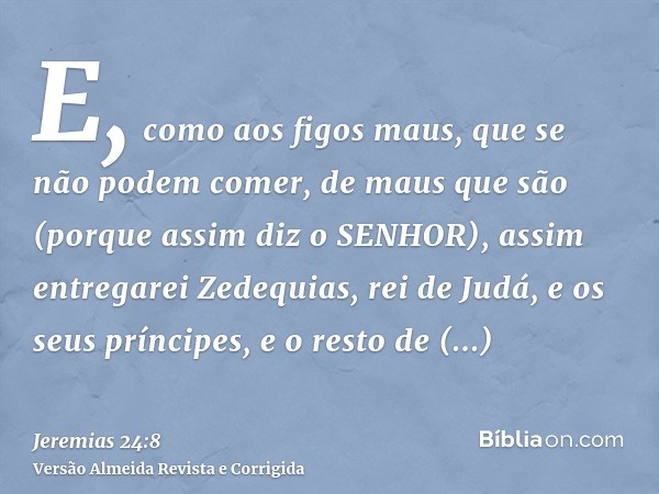 E, como aos figos maus, que se não podem comer, de maus que são (porque assim diz o SENHOR), assim entregarei Zedequias, rei de Judá, e os seus príncipes, e o r