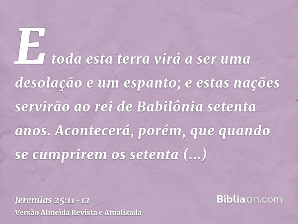 E toda esta terra virá a ser uma desolação e um espanto; e estas nações servirão ao rei de Babilônia setenta anos.Acontecerá, porém, que quando se cumprirem os 