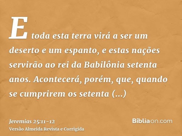 E toda esta terra virá a ser um deserto e um espanto, e estas nações servirão ao rei da Babilônia setenta anos.Acontecerá, porém, que, quando se cumprirem os se