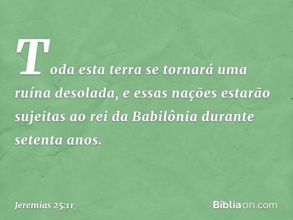 Toda esta terra se tornará uma ruína desolada, e essas nações estarão sujeitas ao rei da Babilônia durante setenta anos. -- Jeremias 25:11