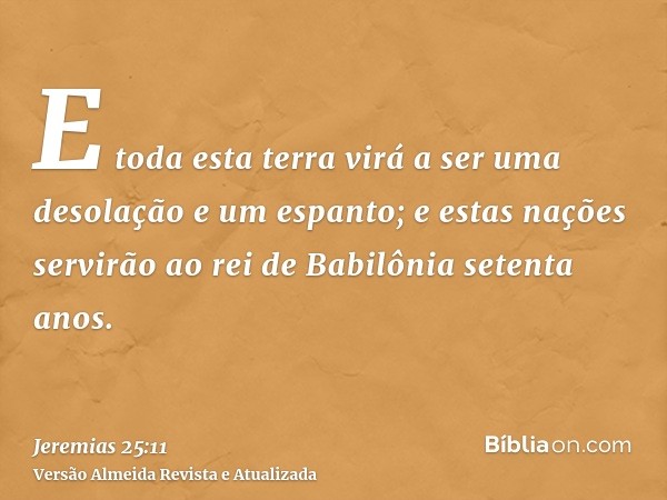 E toda esta terra virá a ser uma desolação e um espanto; e estas nações servirão ao rei de Babilônia setenta anos.