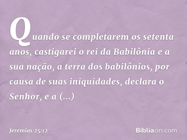 " 'Quando se completarem os setenta anos, castigarei o rei da Babilônia e a sua nação, a terra dos babilônios, por causa de suas iniqui­dades", declara o Senhor