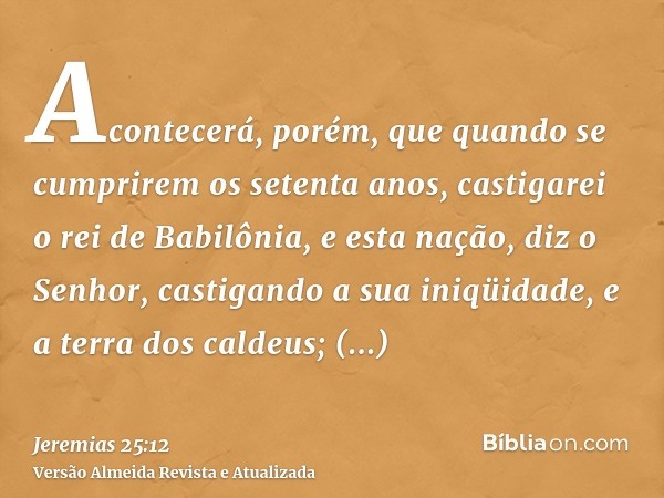 Acontecerá, porém, que quando se cumprirem os setenta anos, castigarei o rei de Babilônia, e esta nação, diz o Senhor, castigando a sua iniqüidade, e a terra do