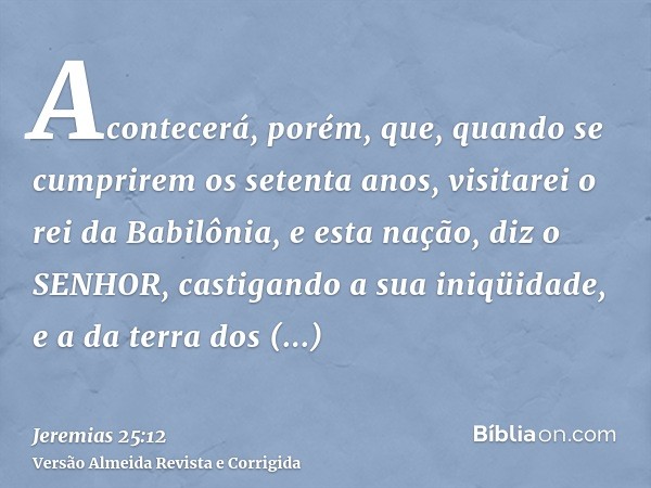 Acontecerá, porém, que, quando se cumprirem os setenta anos, visitarei o rei da Babilônia, e esta nação, diz o SENHOR, castigando a sua iniqüidade, e a da terra