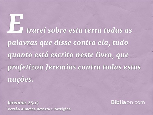 E trarei sobre esta terra todas as palavras que disse contra ela, tudo quanto está escrito neste livro, que profetizou Jeremias contra todas estas nações.