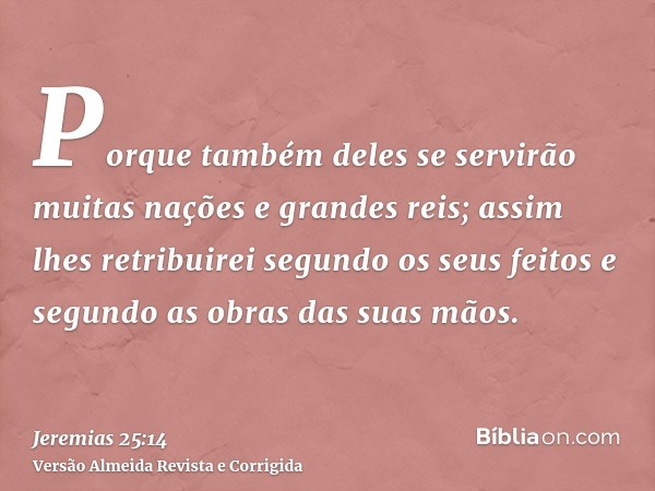 Porque também deles se servirão muitas nações e grandes reis; assim lhes retribuirei segundo os seus feitos e segundo as obras das suas mãos.