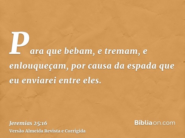 Para que bebam, e tremam, e enlouqueçam, por causa da espada que eu enviarei entre eles.
