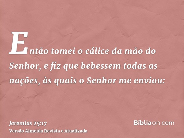 Então tomei o cálice da mão do Senhor, e fiz que bebessem todas as nações, às quais o Senhor me enviou: