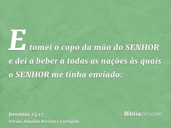 E tomei o copo da mão do SENHOR e dei a beber a todas as nações às quais o SENHOR me tinha enviado:
