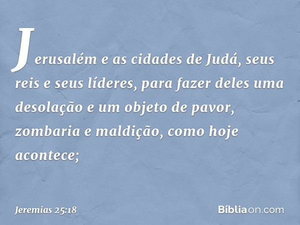 Jerusa­lém e as cidades de Judá, seus reis e seus líderes, para fazer deles uma desolação e um objeto de pavor, zombaria e maldição, como hoje aconte­ce; -- Jer