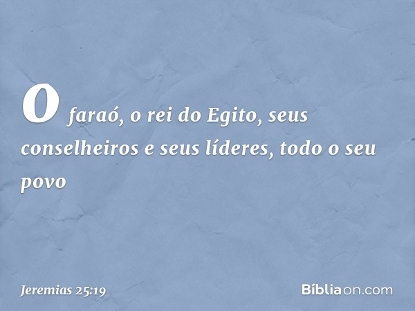 o faraó, o rei do Egito, seus conselheiros e seus líderes, todo o seu povo -- Jeremias 25:19