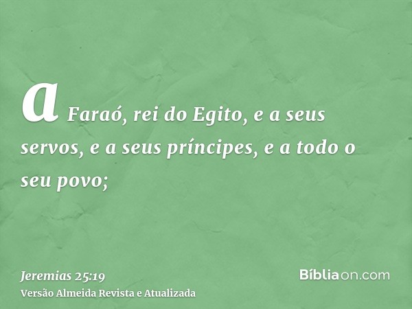 a Faraó, rei do Egito, e a seus servos, e a seus príncipes, e a todo o seu povo;