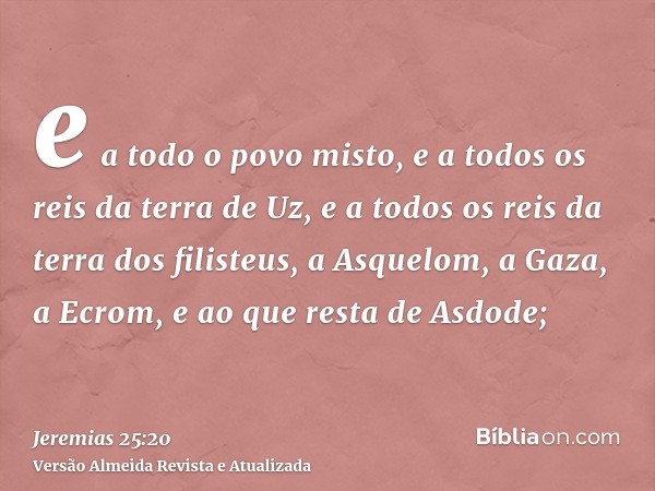 e a todo o povo misto, e a todos os reis da terra de Uz, e a todos os reis da terra dos filisteus, a Asquelom, a Gaza, a Ecrom, e ao que resta de Asdode;