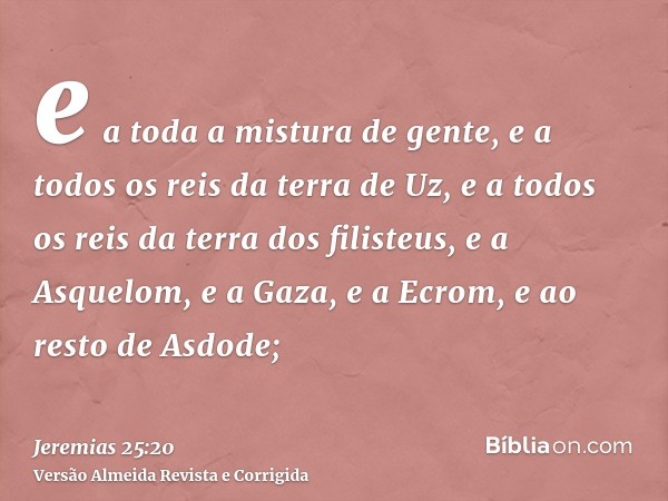 e a toda a mistura de gente, e a todos os reis da terra de Uz, e a todos os reis da terra dos filisteus, e a Asquelom, e a Gaza, e a Ecrom, e ao resto de Asdode