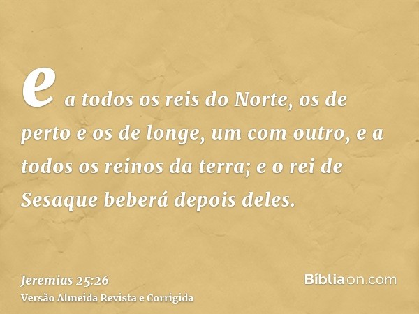 e a todos os reis do Norte, os de perto e os de longe, um com outro, e a todos os reinos da terra; e o rei de Sesaque beberá depois deles.