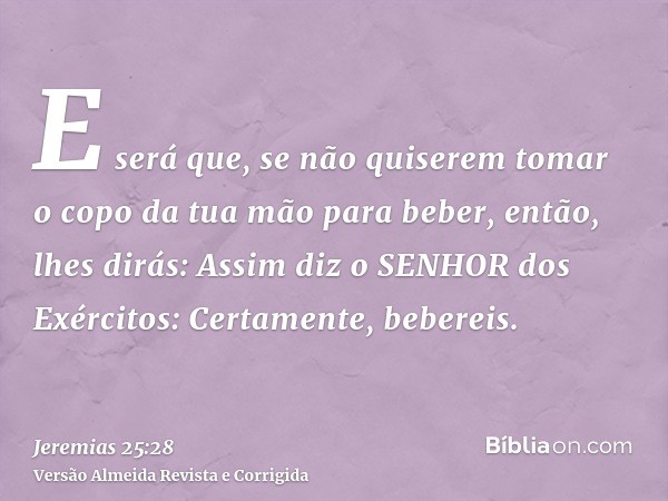 E será que, se não quiserem tomar o copo da tua mão para beber, então, lhes dirás: Assim diz o SENHOR dos Exércitos: Certamente, bebereis.
