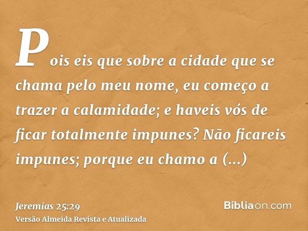 Pois eis que sobre a cidade que se chama pelo meu nome, eu começo a trazer a calamidade; e haveis vós de ficar totalmente impunes? Não ficareis impunes; porque 