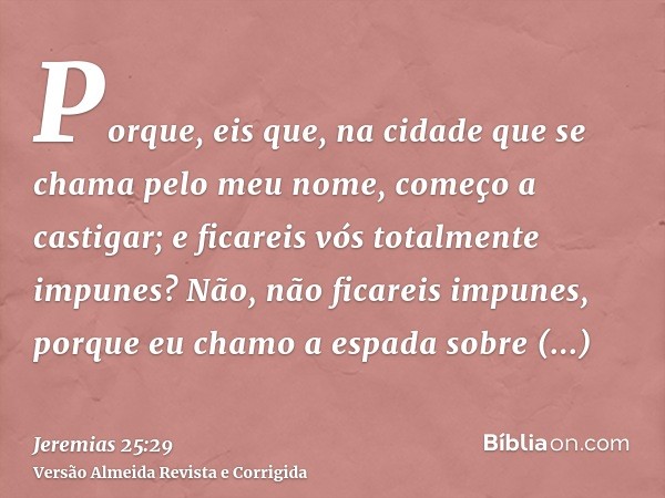 Porque, eis que, na cidade que se chama pelo meu nome, começo a castigar; e ficareis vós totalmente impunes? Não, não ficareis impunes, porque eu chamo a espada