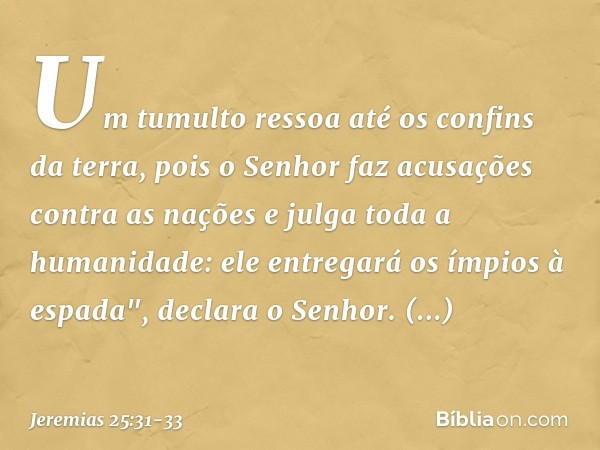 Um tumulto ressoa até
os confins da terra,
pois o Senhor faz
acusações contra as nações
e julga toda a humanidade:
ele entregará os ímpios à espada",
declara o 