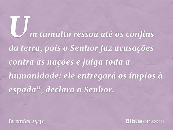 Um tumulto ressoa até
os confins da terra,
pois o Senhor faz
acusações contra as nações
e julga toda a humanidade:
ele entregará os ímpios à espada",
declara o 