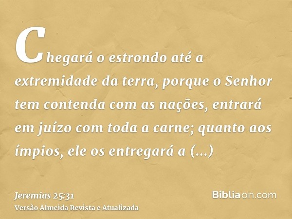 Chegará o estrondo até a extremidade da terra, porque o Senhor tem contenda com as nações, entrará em juízo com toda a carne; quanto aos ímpios, ele os entregar