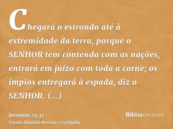 Chegará o estrondo até à extremidade da terra, porque o SENHOR tem contenda com as nações, entrará em juízo com toda a carne; os ímpios entregará à espada, diz 