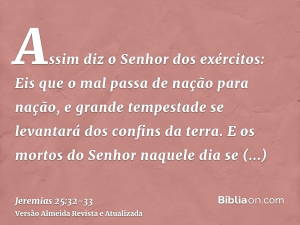 Assim diz o Senhor dos exércitos: Eis que o mal passa de nação para nação, e grande tempestade se levantará dos confins da terra.E os mortos do Senhor naquele d