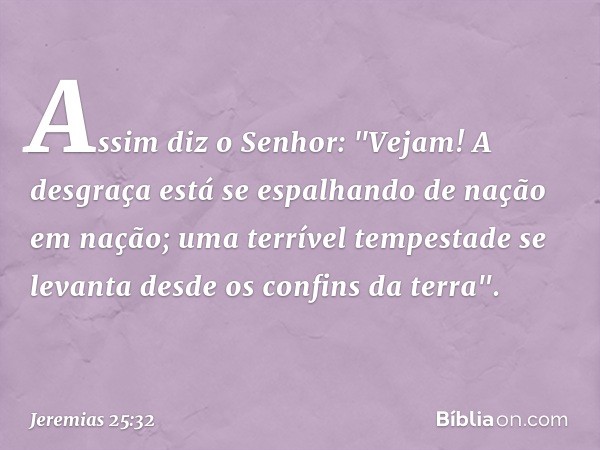 Assim diz o Senhor:
"Vejam! A desgraça está se espalhando
de nação em nação;
uma terrível tempestade se levanta
desde os confins da terra". -- Jeremias 25:32