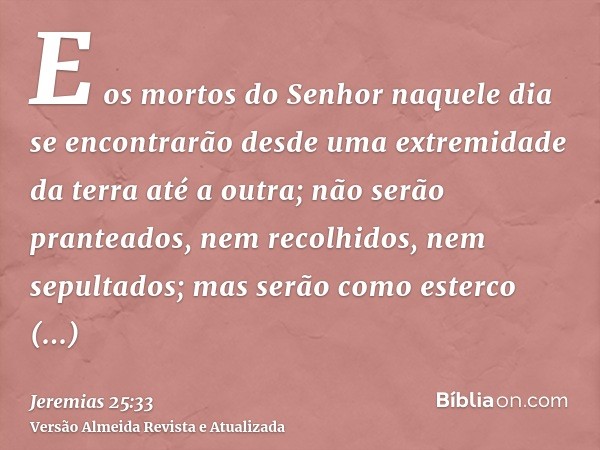 E os mortos do Senhor naquele dia se encontrarão desde uma extremidade da terra até a outra; não serão pranteados, nem recolhidos, nem sepultados; mas serão com