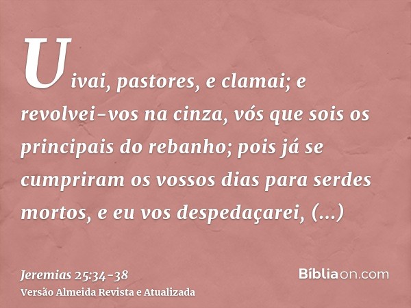 Uivai, pastores, e clamai; e revolvei-vos na cinza, vós que sois os principais do rebanho; pois já se cumpriram os vossos dias para serdes mortos, e eu vos desp