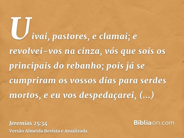 Uivai, pastores, e clamai; e revolvei-vos na cinza, vós que sois os principais do rebanho; pois já se cumpriram os vossos dias para serdes mortos, e eu vos desp