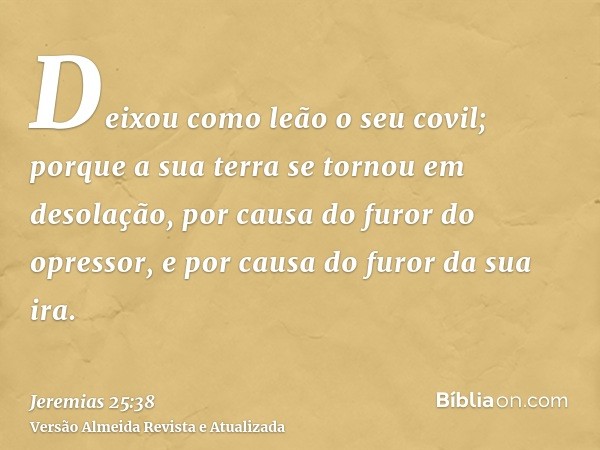 Deixou como leão o seu covil; porque a sua terra se tornou em desolação, por causa do furor do opressor, e por causa do furor da sua ira.