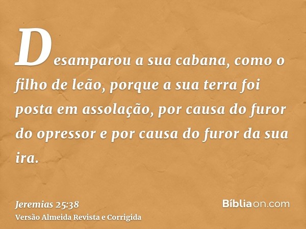 Desamparou a sua cabana, como o filho de leão, porque a sua terra foi posta em assolação, por causa do furor do opressor e por causa do furor da sua ira.