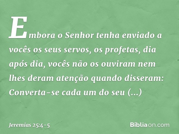 "Embora o Senhor tenha enviado a vocês os seus servos, os profetas, dia após dia, vocês não os ouviram nem lhes deram atenção quando disseram: 'Converta-se cada