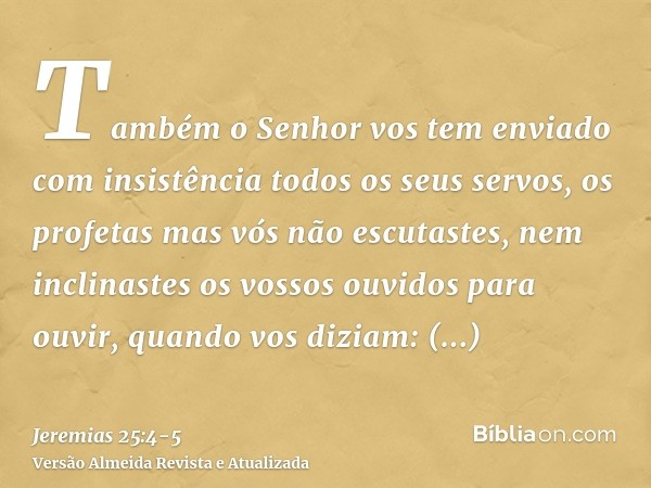 Também o Senhor vos tem enviado com insistência todos os seus servos, os profetas mas vós não escutastes, nem inclinastes os vossos ouvidos para ouvir,quando vo