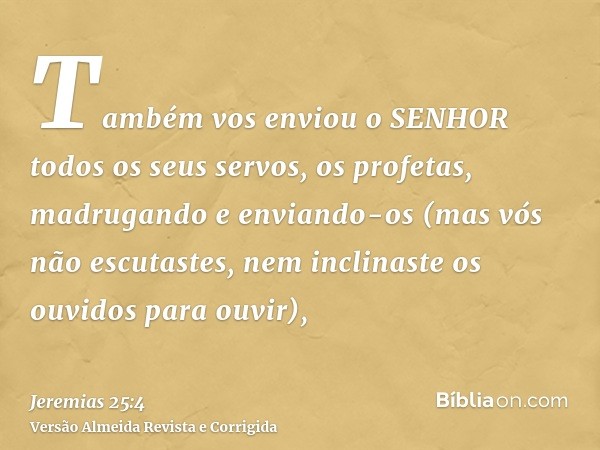 Também vos enviou o SENHOR todos os seus servos, os profetas, madrugando e enviando-os (mas vós não escutastes, nem inclinaste os ouvidos para ouvir),