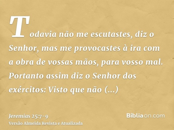 Todavia não me escutastes, diz o Senhor, mas me provocastes à ira com a obra de vossas mãos, para vosso mal.Portanto assim diz o Senhor dos exércitos: Visto que