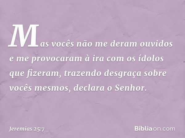 " 'Mas vocês não me deram ouvidos e me provocaram à ira com os ídolos que fize­ram, trazendo desgraça sobre vocês mesmos', decla­ra o Senhor. -- Jeremias 25:7