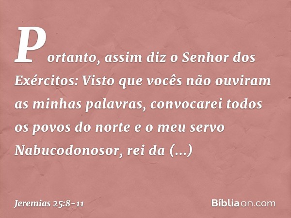 "Portanto, assim diz o Senhor dos Exércitos: 'Visto que vocês não ouviram as minhas palavras, convocarei todos os povos do norte e o meu servo Nabucodonosor, re