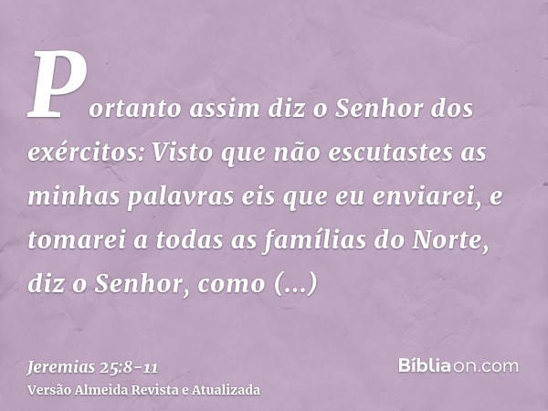 Portanto assim diz o Senhor dos exércitos: Visto que não escutastes as minhas palavraseis que eu enviarei, e tomarei a todas as famílias do Norte, diz o Senhor,