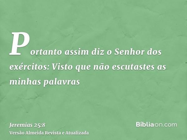 Portanto assim diz o Senhor dos exércitos: Visto que não escutastes as minhas palavras