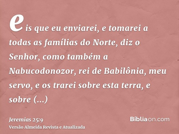 eis que eu enviarei, e tomarei a todas as famílias do Norte, diz o Senhor, como também a Nabucodonozor, rei de Babilônia, meu servo, e os trarei sobre esta terr