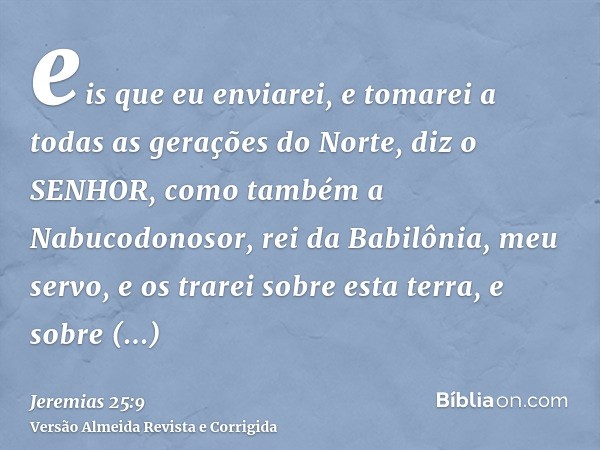 eis que eu enviarei, e tomarei a todas as gerações do Norte, diz o SENHOR, como também a Nabucodonosor, rei da Babilônia, meu servo, e os trarei sobre esta terr