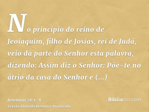No princípio do reino de Jeoiaquim, filho de Josias, rei de Judá, veio da parte do Senhor esta palavra, dizendo:Assim diz o Senhor: Põe-te no átrio da casa do S
