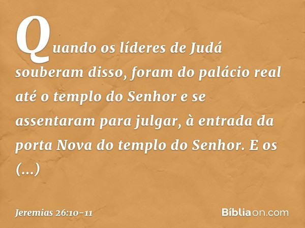 Quando os líderes de Judá souberam disso, foram do palácio real até o templo do Senhor e se assentaram para julgar, à entrada da porta Nova do templo do Senhor.