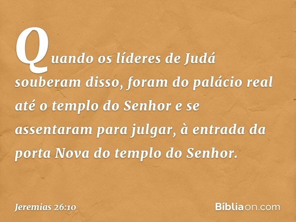 Quando os líderes de Judá souberam disso, foram do palácio real até o templo do Senhor e se assentaram para julgar, à entrada da porta Nova do templo do Senhor.